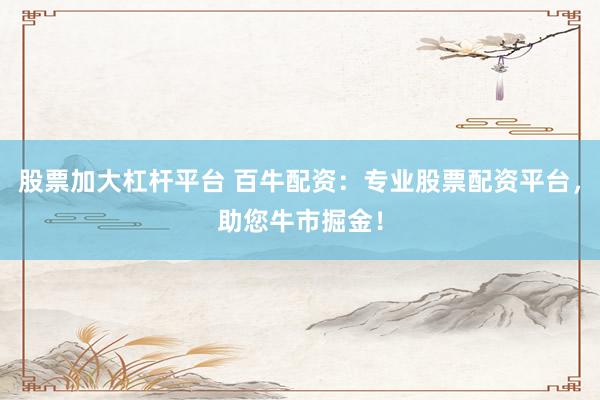 股票加大杠杆平台 百牛配资：专业股票配资平台，助您牛市掘金！